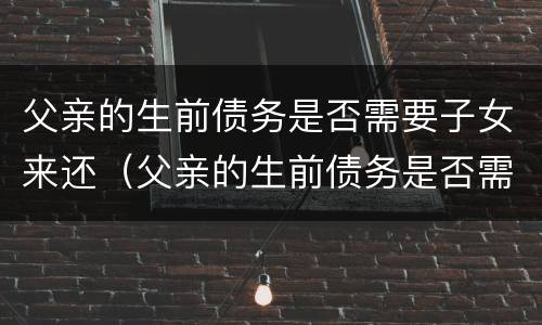 父亲的生前债务是否需要子女来还（父亲的生前债务是否需要子女来还清）