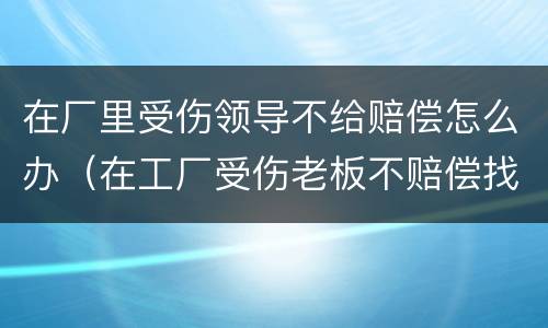 在厂里受伤领导不给赔偿怎么办（在工厂受伤老板不赔偿找什么部门）