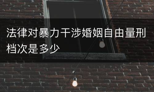 法律对暴力干涉婚姻自由量刑档次是多少