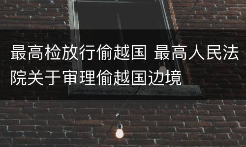 最高检放行偷越国 最高人民法院关于审理偷越国边境