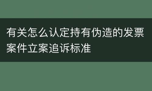 有关怎么认定持有伪造的发票案件立案追诉标准