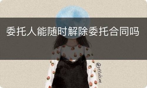 委托人能随时解除委托合同吗