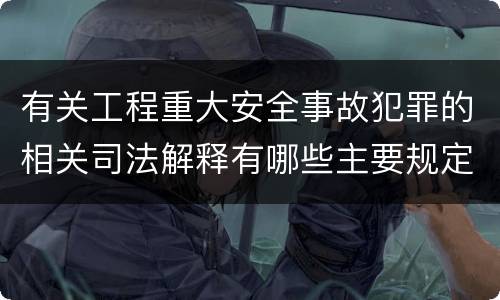 有关工程重大安全事故犯罪的相关司法解释有哪些主要规定