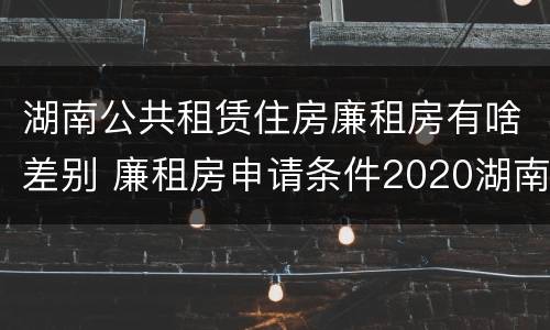 湖南公共租赁住房廉租房有啥差别 廉租房申请条件2020湖南