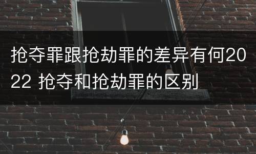 抢夺罪跟抢劫罪的差异有何2022 抢夺和抢劫罪的区别