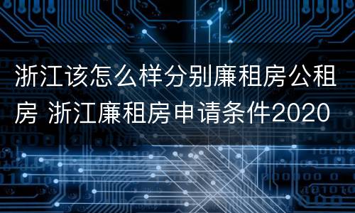 浙江该怎么样分别廉租房公租房 浙江廉租房申请条件2020