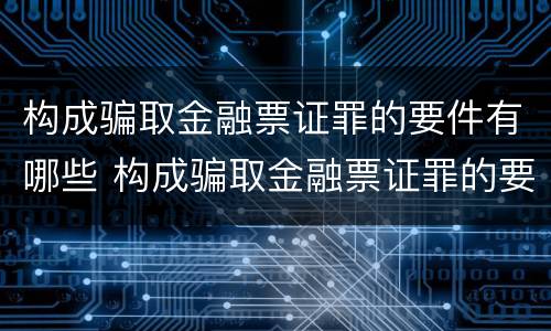 构成骗取金融票证罪的要件有哪些 构成骗取金融票证罪的要件有哪些呢