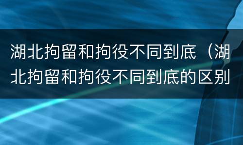 湖北拘留和拘役不同到底（湖北拘留和拘役不同到底的区别）