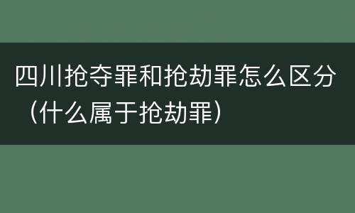 四川抢夺罪和抢劫罪怎么区分（什么属于抢劫罪）