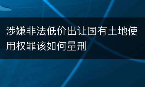 涉嫌非法低价出让国有土地使用权罪该如何量刑