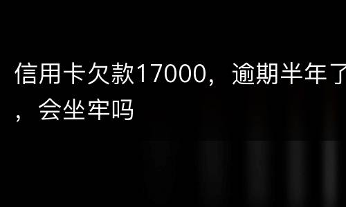 信用卡欠款17000，逾期半年了，会坐牢吗