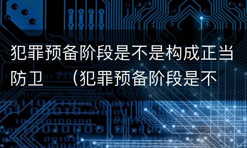 犯罪预备阶段是不是构成正当防卫	（犯罪预备阶段是不是构成正当防卫罪）