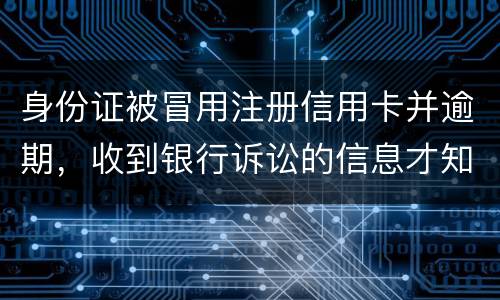 身份证被冒用注册信用卡并逾期，收到银行诉讼的信息才知晓