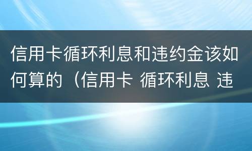 信用卡循环利息和违约金该如何算的（信用卡 循环利息 违约金）