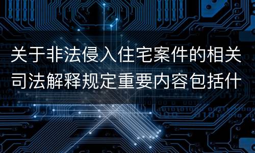 关于非法侵入住宅案件的相关司法解释规定重要内容包括什么