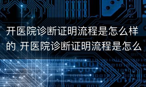 开医院诊断证明流程是怎么样的 开医院诊断证明流程是怎么样的呢