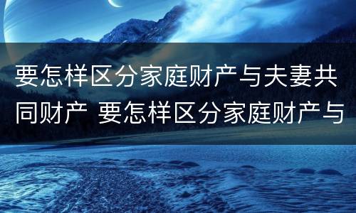 要怎样区分家庭财产与夫妻共同财产 要怎样区分家庭财产与夫妻共同财产的区别