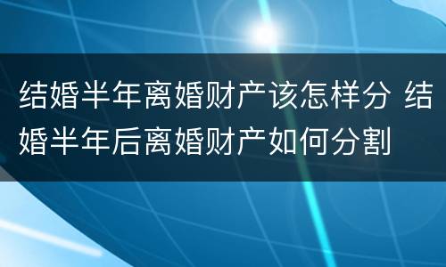 结婚半年离婚财产该怎样分 结婚半年后离婚财产如何分割