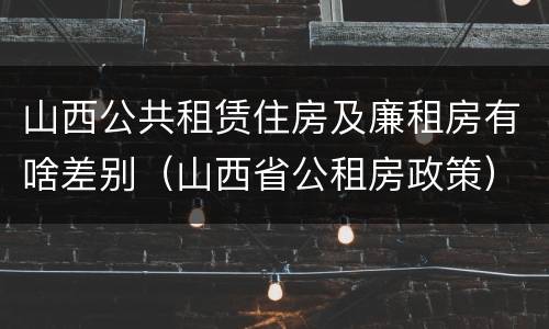 山西公共租赁住房及廉租房有啥差别（山西省公租房政策）