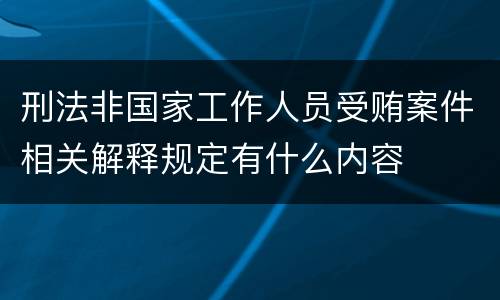 刑法非国家工作人员受贿案件相关解释规定有什么内容