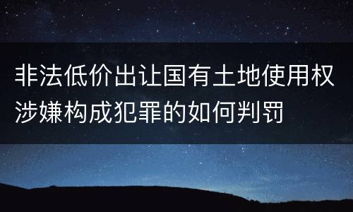 非法低价出让国有土地使用权涉嫌构成犯罪的如何判罚