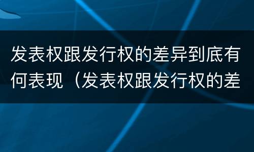 发表权跟发行权的差异到底有何表现（发表权跟发行权的差异到底有何表现和影响）