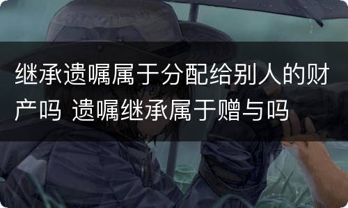 继承遗嘱属于分配给别人的财产吗 遗嘱继承属于赠与吗