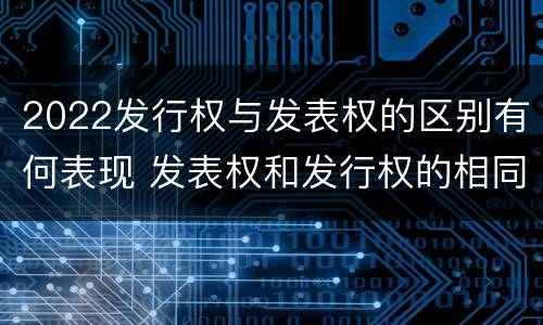 2022发行权与发表权的区别有何表现 发表权和发行权的相同点