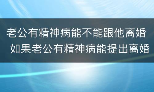 老公有精神病能不能跟他离婚 如果老公有精神病能提出离婚吗?