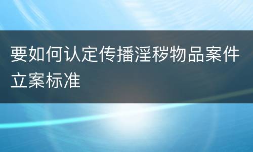 要如何认定传播淫秽物品案件立案标准