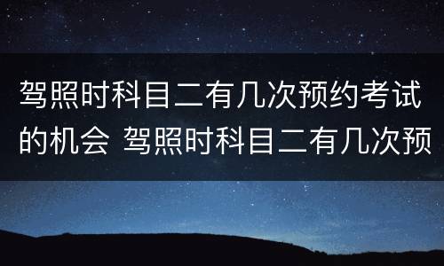 驾照时科目二有几次预约考试的机会 驾照时科目二有几次预约考试的机会吗