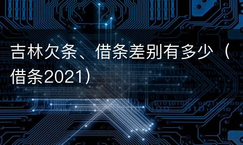 吉林欠条、借条差别有多少（借条2021）