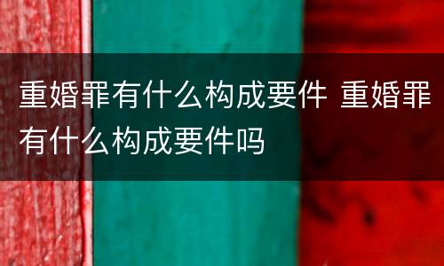 重婚罪有什么构成要件 重婚罪有什么构成要件吗