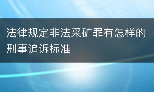 法律规定非法采矿罪有怎样的刑事追诉标准