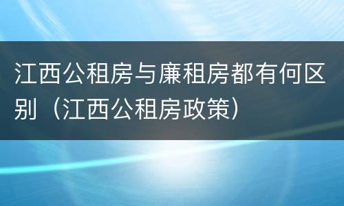 江西公租房与廉租房都有何区别（江西公租房政策）