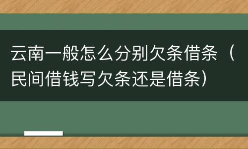 云南一般怎么分别欠条借条（民间借钱写欠条还是借条）