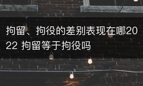 拘留、拘役的差别表现在哪2022 拘留等于拘役吗