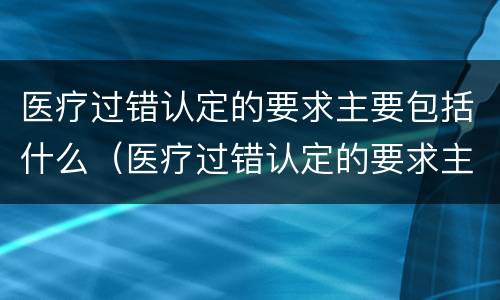 医疗过错认定的要求主要包括什么（医疗过错认定的要求主要包括什么）