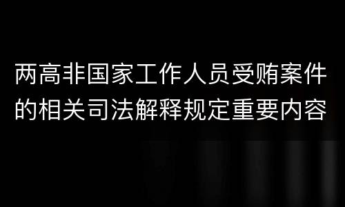 两高非国家工作人员受贿案件的相关司法解释规定重要内容是什么