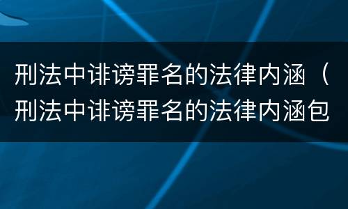 刑法中诽谤罪名的法律内涵（刑法中诽谤罪名的法律内涵包括）