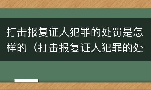 打击报复证人犯罪的处罚是怎样的（打击报复证人犯罪的处罚是怎样的规定）