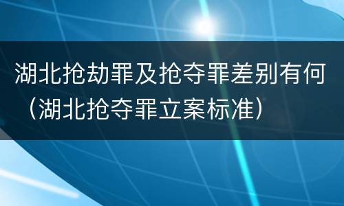 湖北抢劫罪及抢夺罪差别有何（湖北抢夺罪立案标准）