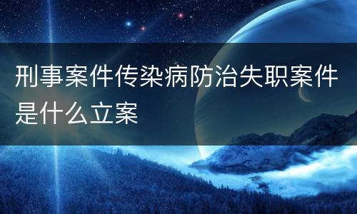 刑事案件传染病防治失职案件是什么立案