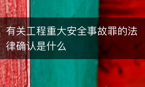 有关工程重大安全事故罪的法律确认是什么