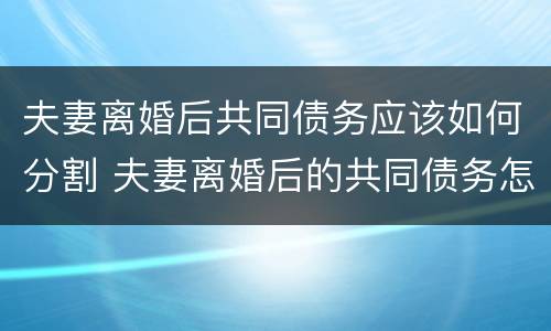 夫妻离婚后共同债务应该如何分割 夫妻离婚后的共同债务怎么算