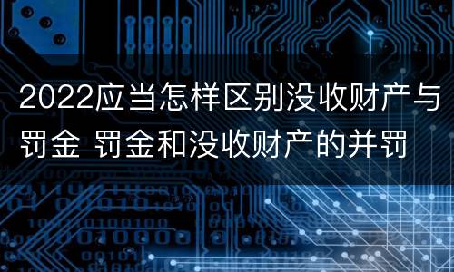 2022应当怎样区别没收财产与罚金 罚金和没收财产的并罚