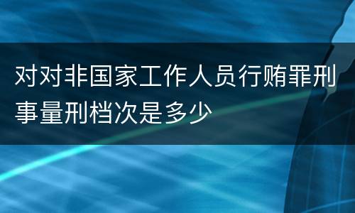 对对非国家工作人员行贿罪刑事量刑档次是多少