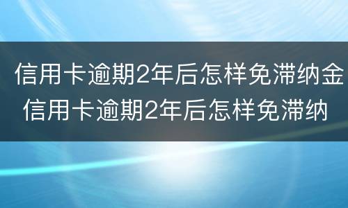 信用卡逾期2年后怎样免滞纳金 信用卡逾期2年后怎样免滞纳金呢