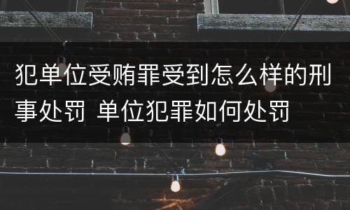 犯单位受贿罪受到怎么样的刑事处罚 单位犯罪如何处罚