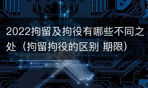 2022拘留及拘役有哪些不同之处（拘留拘役的区别 期限）